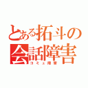 とある拓斗の会話障害（コミュ障害）