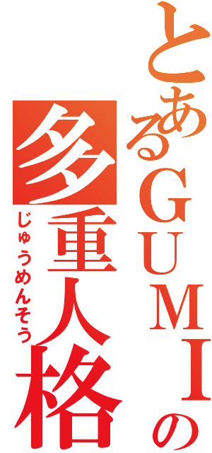 とあるＧＵＭＩの多重人格（じゅうめんそう）