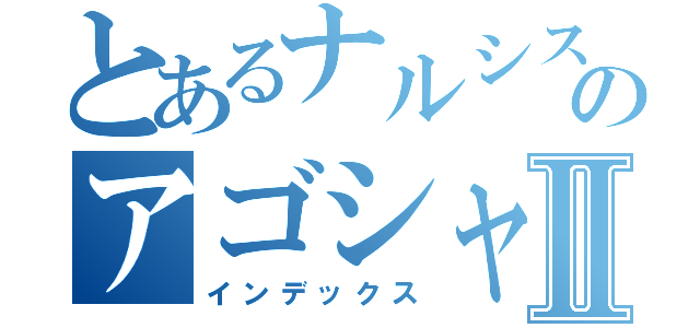 とあるナルシストののアゴシャベルⅡ（インデックス）