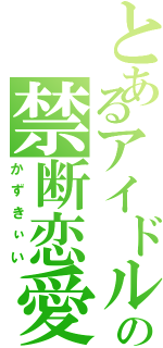 とあるアイドルの禁断恋愛（かずきぃい）