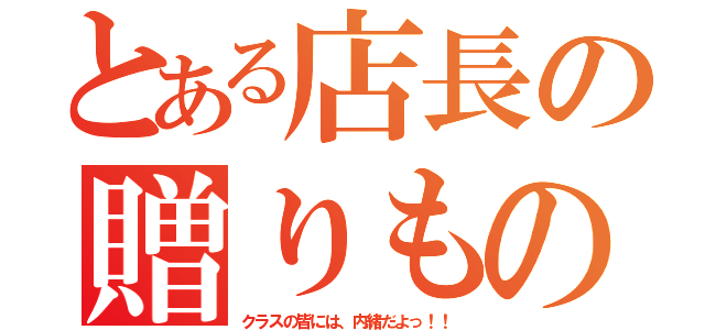 とある店長の贈りもの（クラスの皆には、内緒だよっ！！）