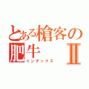 とある槍客の肥牛Ⅱ（インデックス）