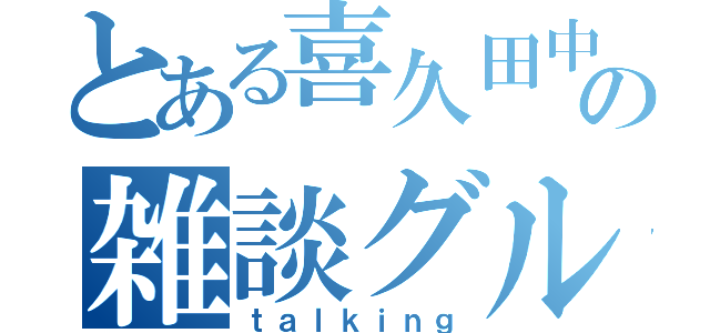 とある喜久田中の雑談グル（ｔａｌｋｉｎｇ）