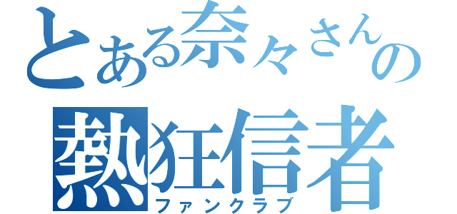 とある奈々さんの熱狂信者（ファンクラブ）