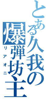 とある久我の爆弾坊主Ⅱ（リアオニ）