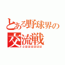 とある野球界の交流戦（ふはははははは）