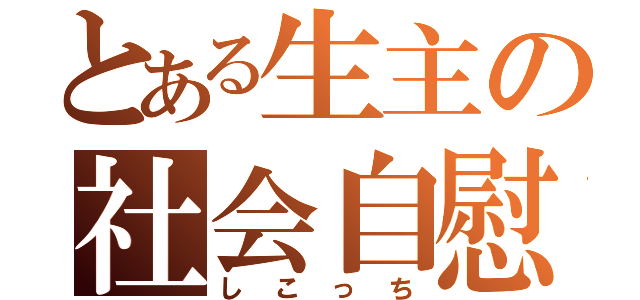 とある生主の社会自慰（しこっち）