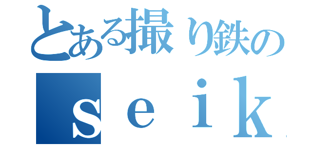 とある撮り鉄のｓｅｉｋｉ（）