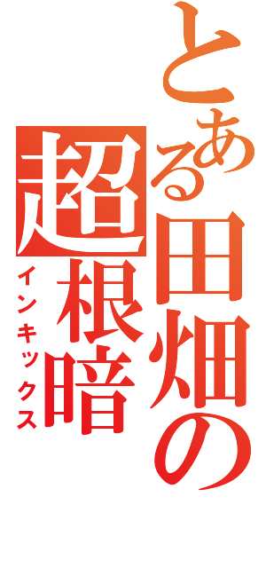 とある田畑の超根暗（インキックス）