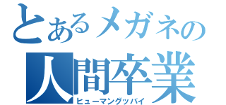 とあるメガネの人間卒業（ヒューマングッバイ）