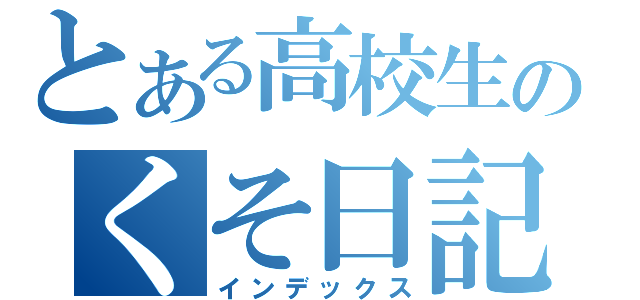 とある高校生のくそ日記（インデックス）