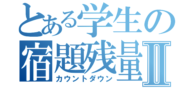 とある学生の宿題残量Ⅱ（カウントダウン）