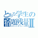 とある学生の宿題残量Ⅱ（カウントダウン）