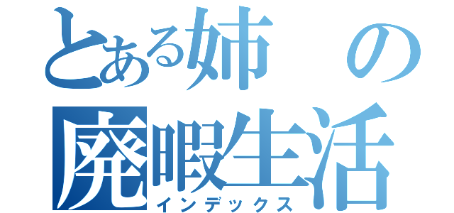 とある姉の廃暇生活（インデックス）