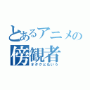 とあるアニメの傍観者（オタクともいう）