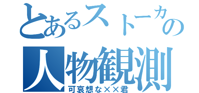 とあるストーカーの人物観測（可哀想な××君）