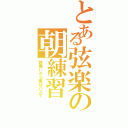 とある弦楽の朝練習（頭痛いから俺はパスで）