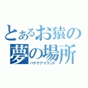 とあるお猿の夢の場所（バナナアイランド）