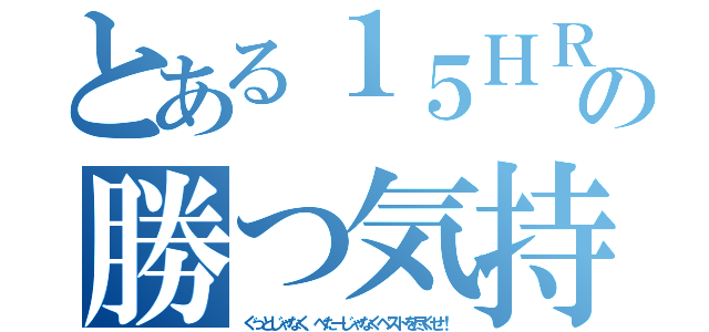 とある１５ＨＲの勝つ気持ち（ぐっとじゃなく、べたーじゃなくベストを尽くせ！）