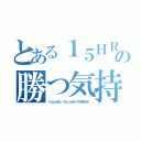 とある１５ＨＲの勝つ気持ち（ぐっとじゃなく、べたーじゃなくベストを尽くせ！）