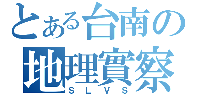 とある台南の地理實察（ＳＬＶＳ）