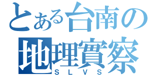 とある台南の地理實察（ＳＬＶＳ）