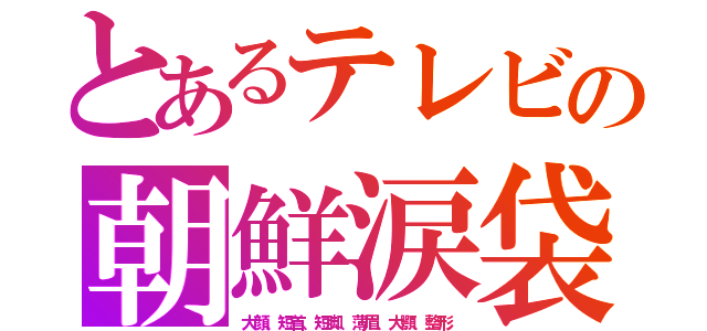 とあるテレビの朝鮮涙袋（大顔、短首、短脚、薄眉、大顎、整形）