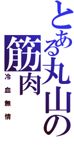 とある丸山の筋肉（冷血無情）