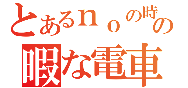 とあるｎｏの時間の暇な電車（）