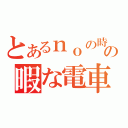 とあるｎｏの時間の暇な電車（）