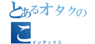 とあるオタクのこ（インデックス）