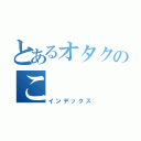 とあるオタクのこ（インデックス）