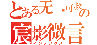 とある无药可救の宸影微言（インデックス）