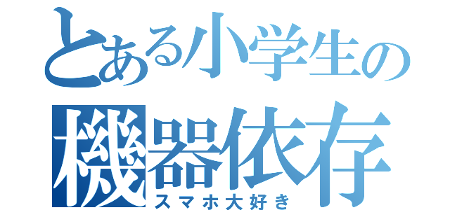 とある小学生の機器依存（スマホ大好き）