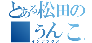 とある松田の　うんこ（インデックス）