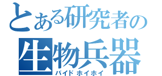 とある研究者の生物兵器（バイドホイホイ）