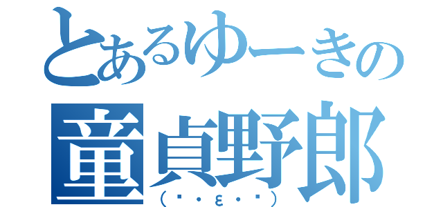 とあるゆーきの童貞野郎（（๑・ε・๑））