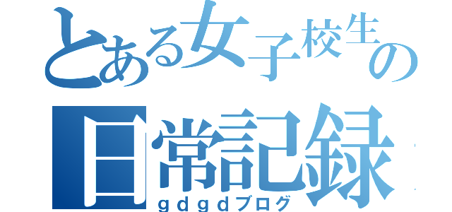 とある女子校生の日常記録（ｇｄｇｄブログ）