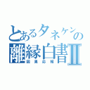 とあるタネケンの離縁白書Ⅱ（因果応報）