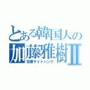 とある韓国人の加藤雅樹Ⅱ（犯罪サイトハンゲ）