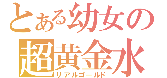 とある幼女の超黄金水（リアルゴールド）