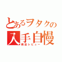 とあるヲタクの入手自慢（商品レビュー）