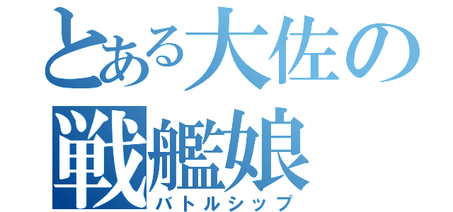 とある大佐の戦艦娘（バトルシップ）