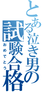 とある泣き男の試験合格（おめでとう）