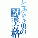 とある泣き男の試験合格（おめでとう）