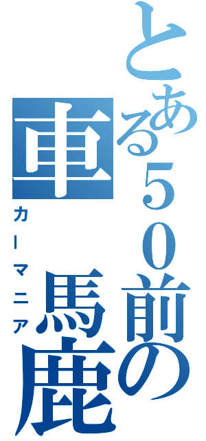 とある５０前の車 馬鹿（カーマニア）