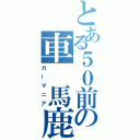 とある５０前の車 馬鹿（カーマニア）