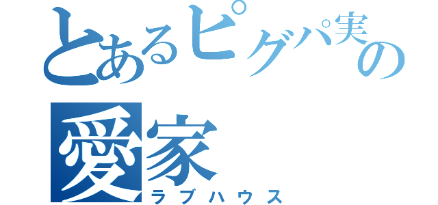 とあるピグパ実況者の愛家（ラブハウス）