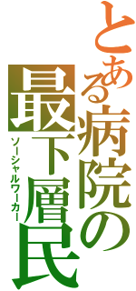 とある病院の最下層民（ソーシャルワーカー）