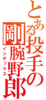 とある投手の剛腕野郎（インデックス）